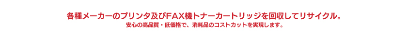 各種メーカーのプリンタ及びFAX機トナーカートリッジを回収してリサイクル。安心の高品質・低価格で、消耗品のコストカットを実現します。